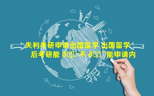 失利考研申请出国留学 出国留学后考研能 🦋 不 🐯 能申请内地大学